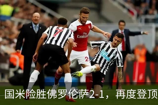国米险胜佛罗伦萨2-1，再度登顶意甲，泽林斯基绝杀
