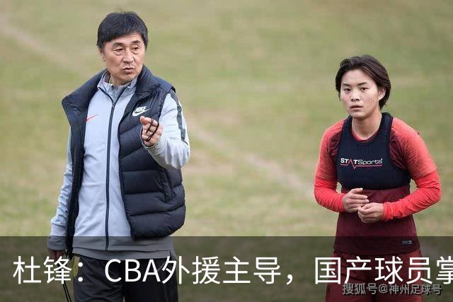 杜锋：CBA外援主导，国产球员掌控比赛的机会太少